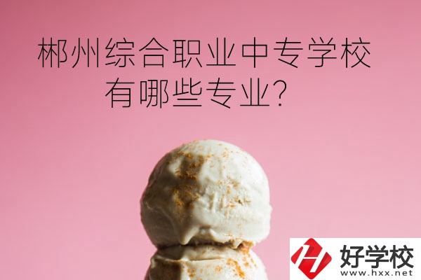 郴州綜合職業(yè)中專學校好嗎？有哪些專業(yè)？