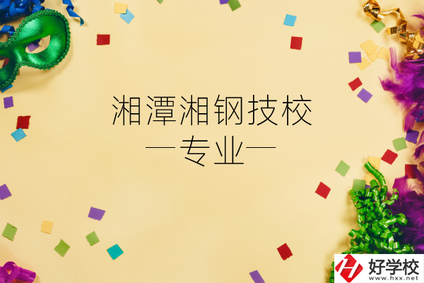 湘潭湘鋼技校怎么樣？有哪些專業(yè)？