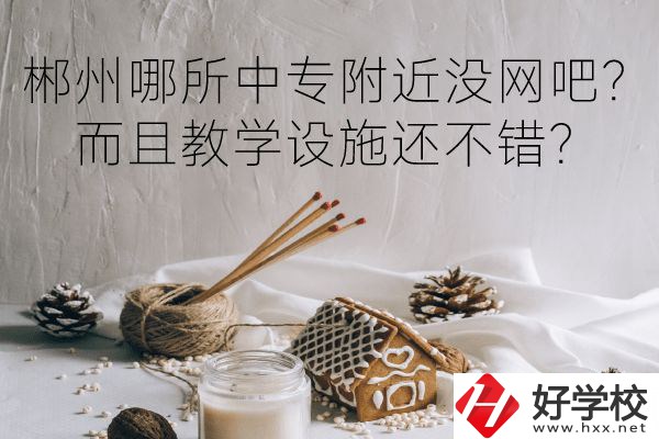 郴州哪所中專附近沒(méi)網(wǎng)吧？而且教學(xué)設(shè)施還不錯(cuò)？