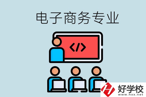 電子商務(wù)專業(yè)學(xué)什么？長沙電子商務(wù)專業(yè)哪個學(xué)校好？